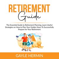 Retirement Guide: The Essential Guide to Retirement Planning, Learn Useful Strategies on How to Plan Your Golden Years To Successfully Prepare for Your Retirement - Gayle Hermin
