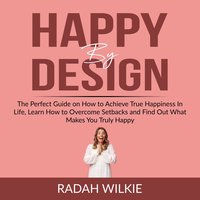 Happy By Design: The Perfect Guide on How to Achieve True Happiness In Life, Learn How to Overcome Setback and Find Out What Makes You Truly Happy - Radah Wilkie