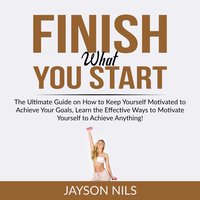 Finish What You Start: The Ultimate Guide on How to Keep Yourself Motivated to Achieve Your Goals, Learn the Effective Ways to Motivate Yourself to Achieve Anything! - Jayson Nils