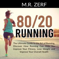 80/20 Running: The Ultimate Guide to the Art of Running, Discover How Running Can Help You Improve Your Fitness, Lose Weight and Improve Your Overall Health - M.R. Zerf