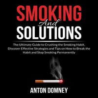 Smoking and Solutions: The Ultimate Guide to Crushing the Smoking Habit, Discover Effective Strategies and Tips on How to Break the Habit and Stop Smoking Permanently - Anton Domney