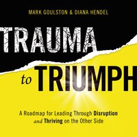 Trauma to Triumph: A Roadmap for Leading Through Disruption (and Thriving on the Other Side) - Diana Hendel, Mark Goulston