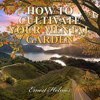 How to Cultivate Your Mental Garden - Ernest Holmes