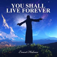 You Shall Live Forever - Ernest Holmes