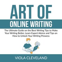 Art of Online Writing: The Ultimate Guide on the Best Writing Tips to Make Your Writing Better, Learn Expert Advice and Tips on How to Unlock Your Writing Prowess - Viola Cleveland