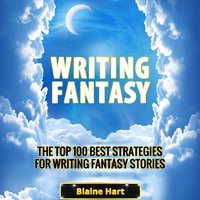 Writing Fantasy: The Top 100 Best Strategies For Writing Fantasy Stories - Blaine Hart
