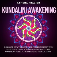 Kundalini Awakening: Discover How To Boost Your Positive Energy And Relieve Stress By Achieving Higher Levels Of Consciousness And Rebalancing Your Chakras - Athena Frazier