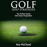 Golf - Golf Strategies: The Perfect Swing: Golf Game Preparation - Ace McCloud