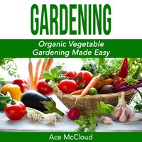 Gardening: Organic Vegetable Gardening Made Easy - Ace McCloud