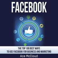 Facebook: The Top 100 Best Ways To Use Facebook For Business and Marketing - Ace McCloud