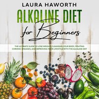 Alkaline Diet for Beginners: The Ultimate Guide to Lose Weight, Cleansing Your Body, Fighting Chronic Diseases and Improving Your Lifestyle with the Alkaline Diet - Laura Haworth