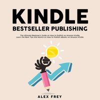 Kindle Bestseller Publishing: The Ultimate Beginner's Guide on How to Publish on Amazon Kindle, Learn the Best Tips and Advice on How to Publish eBooks on Amazon Kindle - Alex Frey