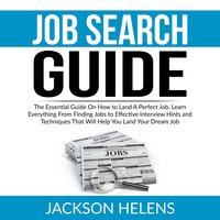 Job Search Guide: The Essential Guide On How to Land A Perfect Job, Learn Everything From Finding Jobs to Effective Interview Hints and Techniques That Will Help You Land Your Dream Job - Jackson Helens