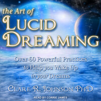 The Art of Lucid Dreaming: Over 60 Powerful Practices to Help You Wake Up in Your Dreams - Clare R. Johnson