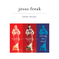 Jesus Freak: Feeding, Healing, Raising the Dead: Feeding Healing Raising the Dead - Sara Miles