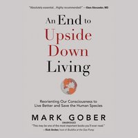 An End to Upside Down Living: Reorienting Our Consciousness to Live Better and Save the Human Species - Mark Gober