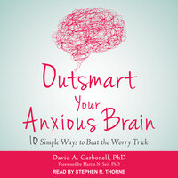 Outsmart Your Anxious Brain: Ten Simple Ways to Beat the Worry Trick - David A. Carbonell, PhD