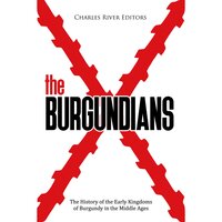 The Burgundians: The History of the Early Kingdoms of Burgundy in the Middle Ages - Charles River Editors