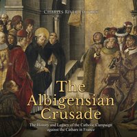 The Albigensian Crusade: The History and Legacy of the Catholic Campaign against the Cathars in France - Charles River Editors