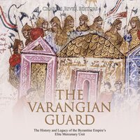 The Varangian Guard: The History and Legacy of the Byzantine Empire’s Elite Mercenary Unit - Charles River Editors