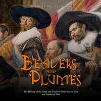 Beavers and Plumes: The History of the Trade and Conflicts Over Beaver Hats and Feathered Hats - Charles River Editors