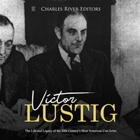 Victor Lustig: The Life and Legacy of the 20th Century’s Most Notorious Con Artist - Charles River Editors