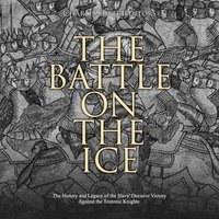 The Battle on the Ice: The History and Legacy of the Slavs’ Decisive Victory Against the Teutonic Knights - Charles River Editors