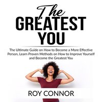 The Greatest You: The Ultimate Guide on How to Become a More Effective Person, Learn Proven Methods on How to Improve Yourself and Become the Greatest You - Roy Connor