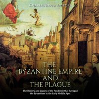 The Byzantine Empire and the Plague: The History and Legacy of the Pandemic that Ravaged the Byzantines in the Early Middle Ages - Charles River Editors