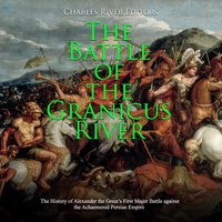 The Battle of the Granicus River: The History of Alexander the Great’s First Major Battle against the Achaemenid Persian Empire - Charles River Editors