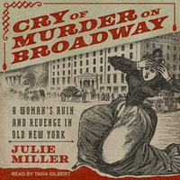 Cry of Murder on Broadway: A Woman's Ruin and Revenge in Old New York - Julie Miller