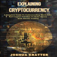 Explaining Cryptocurrency: A Complete Guide To Understanding Blockchain And Cryptos And How To Make Money With Bitcoin Trading - Joshua Kratter