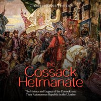 The Cossack Hetmanate: The History and Legacy of the Cossacks and Their Autonomous Republic in the Ukraine - Charles River Editors