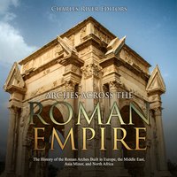 Arches across the Roman Empire: The History of the Roman Arches Built in Europe, the Middle East, Asia Minor, and North Africa - Charles River Editors