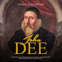 John Dee: The Life and Legacy of the English Occultist, Alchemist, and Philosopher Who Became Queen Elizabeth I's Spiritual Advisor - Charles River Editors