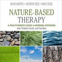 Nature-Based Therapy : A Practitioner’s Guide to Working Outdoors with Children, Youth and Families: A Practitioner’s Guide to Working Outdoors with Children, Youth, and Families - Nevin J. Harper, Kathryn Rose, David Segal