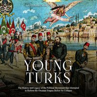 The Young Turks: The History and Legacy of the Political Movement that Attempted to Reform the Ottoman Empire Before Its Collapse - Charles River Editors