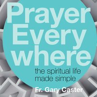 Prayer Everywhere: The Spiritual Life Made Simple - Fr. Gary Caster