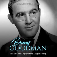 Benny Goodman: The Life and Legacy of the King of Swing - Charles River Editors