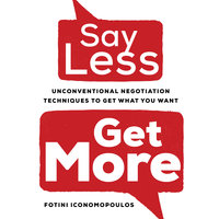 Say Less, Get More: Unconventional Negotiation Techniques to Get What You Want - Fotini Iconomopoulos
