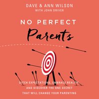 No Perfect Parents: Ditch Expectations, Embrace Reality, and Discover the One Secret That Will Change Your Parenting - Dave Wilson, Ann Wilson
