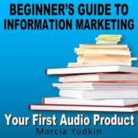 Beginner’s Guide to Information Marketing: Your First Audio Product - Marcia Yudkin