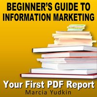 Beginner's Guide to Information Marketing: Your First PDF Report - Marcia Yudkin