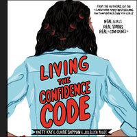 Living the Confidence Code: Real Girls. Real Stories. Real Confidence. - Claire Shipman, Katty Kay, JillEllyn Riley