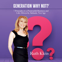 Generation Why Not?: 7 Principles to a Purposeful Business and Life, Driven by Attitude, Not Age - Ruth Klein