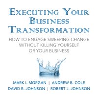 Executing Your Business Transformation: How to Engage Sweeping Change Without Killing Yourself Or Your Business - Andrew Cole, Dave Johnson, Rob Johnson, Mark Morgan