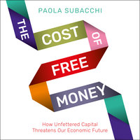 The Cost of Free Money: How Unfettered Capital Threatens Our Economic Future - Paola Subacchi