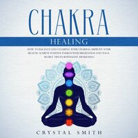 Chakra Healing: How to Balance and Clear Your Chakras, Improve Your Health, Achieve Positive Energy with Meditation and Yoga. Secret Tips to Kundalini Awakening - Crystal Smith