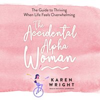 The Accidental Alpha Woman: The Guide to Thriving When Life Feels Overwhelming - Karen Wright