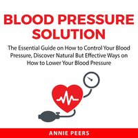 Blood Pressure Solution: The Essential Guide on How to Control Your Blood Pressure, Discover Natural But Effective Ways on How to Lower Your Blood Pressure - Annie Peers